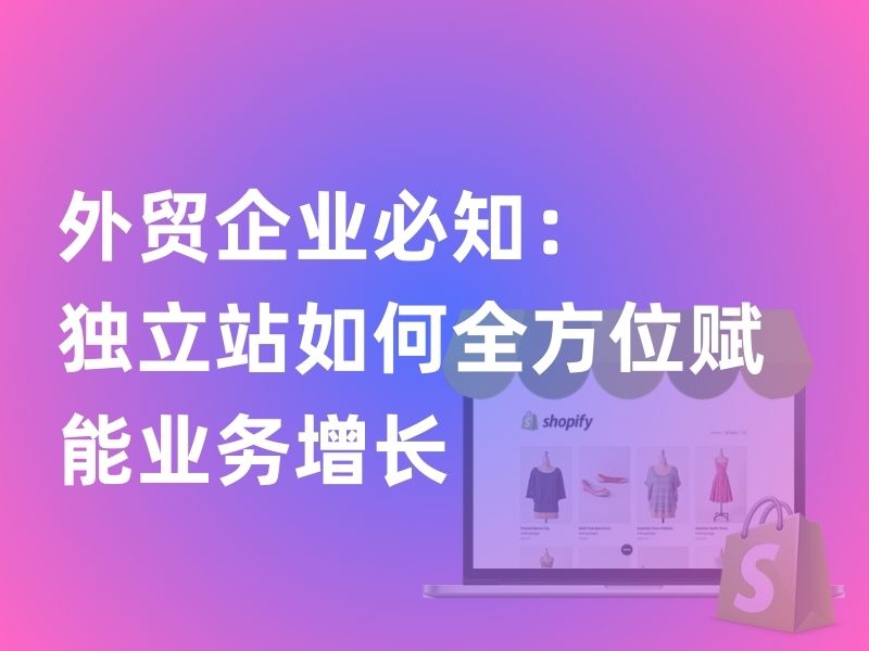 外貿(mào)企業(yè)必知：獨(dú)立站如何全方位賦能業(yè)務(wù)增長(zhǎng)
