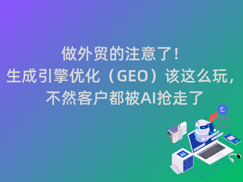 做外贸的注意了！生成引擎优化（GEO）该这么玩，不然客户都被AI抢走了