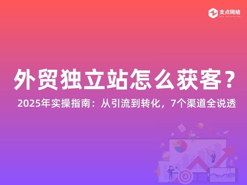 外贸独立站怎么获客？2025年实操指南：从引流到转化，7个渠道全说透