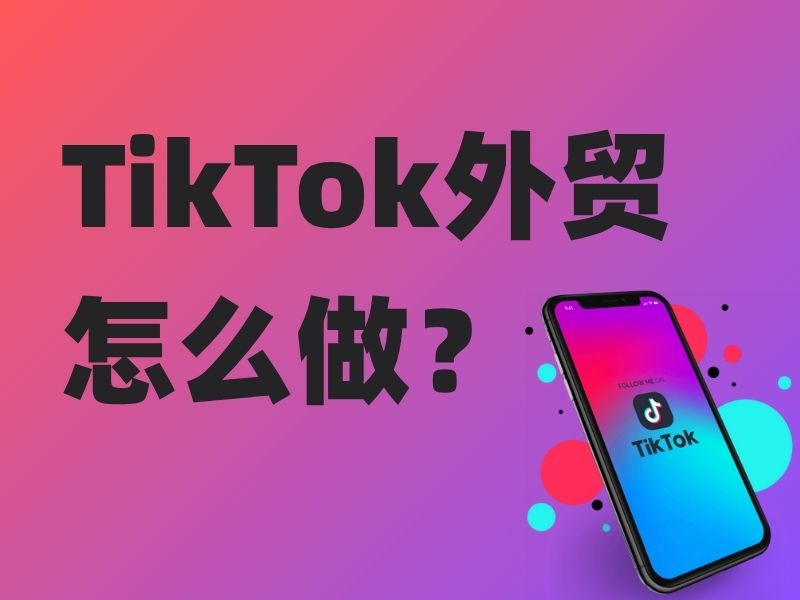 TikTok外贸怎么做？从零开始打造爆款外贸账号的7个核心步骤