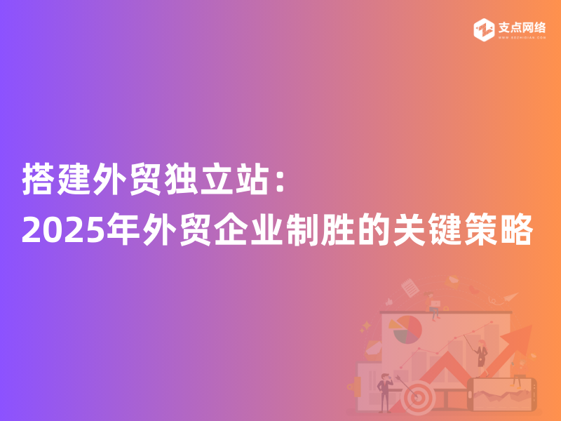 搭建外贸独立站：2025年外贸企业制胜的关键策略