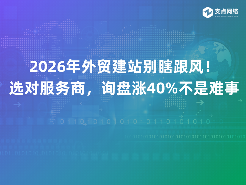 2026年外贸建站别瞎跟风！选对服务商，询盘涨40%不是难事