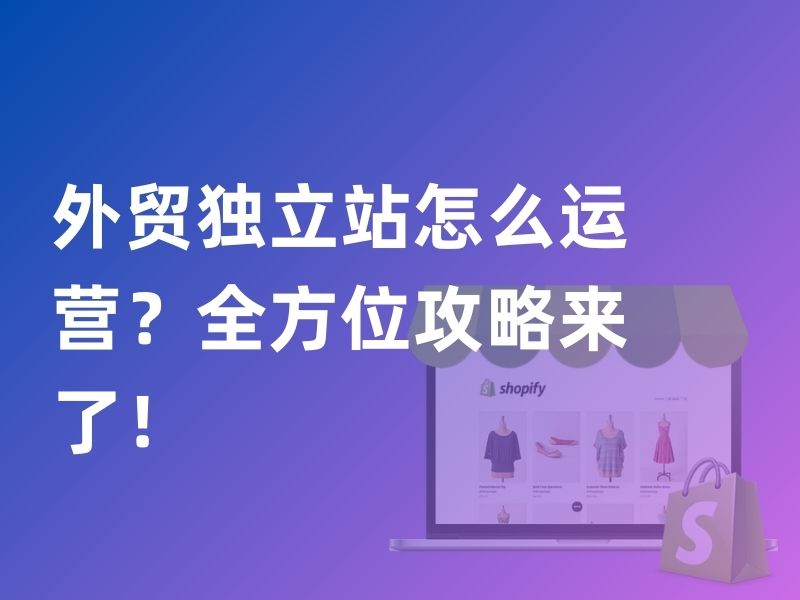 外贸独立站怎么运营？全方位攻略来了！